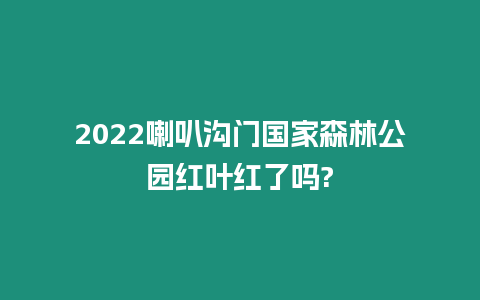 2024喇叭溝門國家森林公園紅葉紅了嗎?