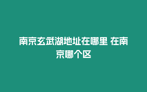 南京玄武湖地址在哪里 在南京哪個區