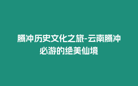 騰沖歷史文化之旅-云南騰沖必游的絕美仙境