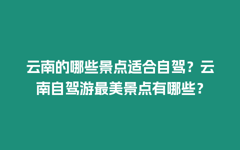 云南的哪些景點適合自駕？云南自駕游最美景點有哪些？