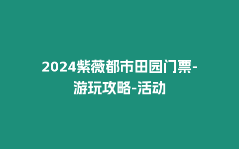 2024紫薇都市田園門票-游玩攻略-活動