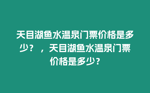 天目湖魚水溫泉門票價格是多少？ ，天目湖魚水溫泉門票價格是多少？