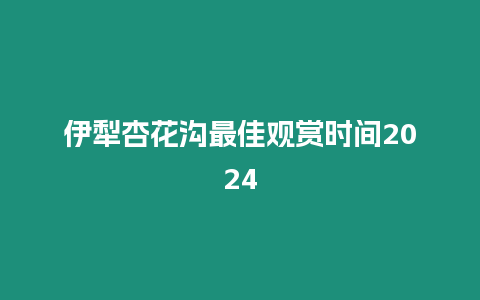 伊犁杏花溝最佳觀賞時(shí)間2024