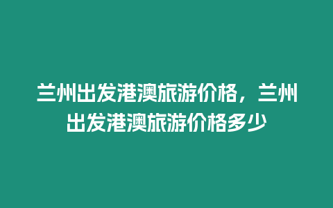 蘭州出發(fā)港澳旅游價格，蘭州出發(fā)港澳旅游價格多少