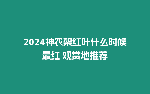 2024神農架紅葉什么時候最紅 觀賞地推薦