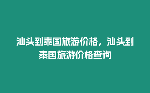 汕頭到泰國(guó)旅游價(jià)格，汕頭到泰國(guó)旅游價(jià)格查詢