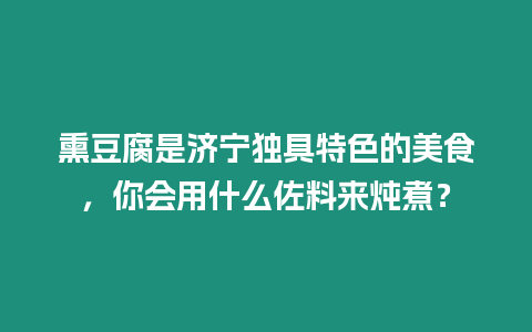 熏豆腐是濟寧獨具特色的美食，你會用什么佐料來燉煮？