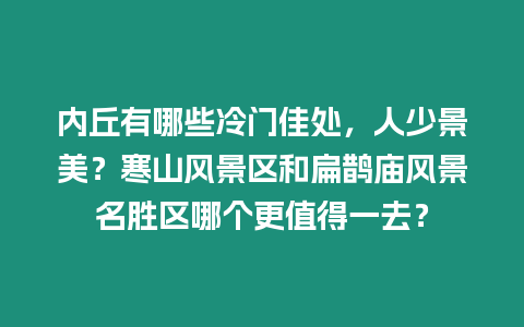 內丘有哪些冷門佳處，人少景美？寒山風景區和扁鵲廟風景名勝區哪個更值得一去？