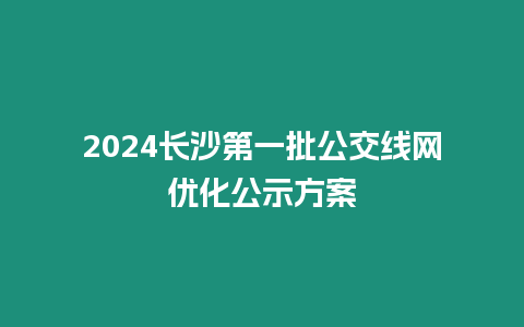 2024長沙第一批公交線網優化公示方案