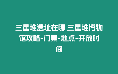 三星堆遺址在哪 三星堆博物館攻略-門票-地點-開放時間