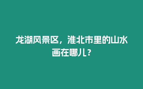 龍湖風景區(qū)，淮北市里的山水畫在哪兒？