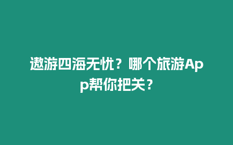 遨游四海無憂？哪個旅游App幫你把關？