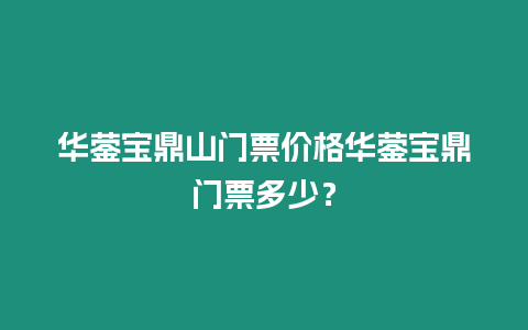 華鎣寶鼎山門票價格華鎣寶鼎門票多少？