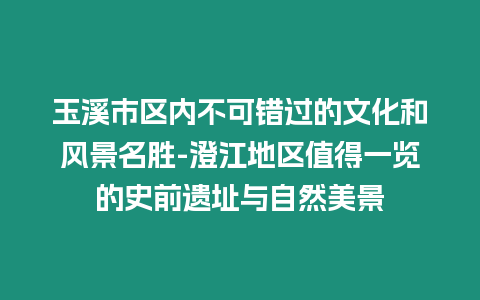 玉溪市區內不可錯過的文化和風景名勝-澄江地區值得一覽的史前遺址與自然美景