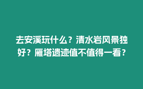 去安溪玩什么？清水巖風景獨好？雁塔遺跡值不值得一看？