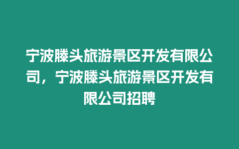 寧波滕頭旅游景區開發有限公司，寧波滕頭旅游景區開發有限公司招聘