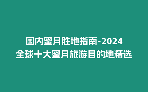 國(guó)內(nèi)蜜月勝地指南-2024全球十大蜜月旅游目的地精選