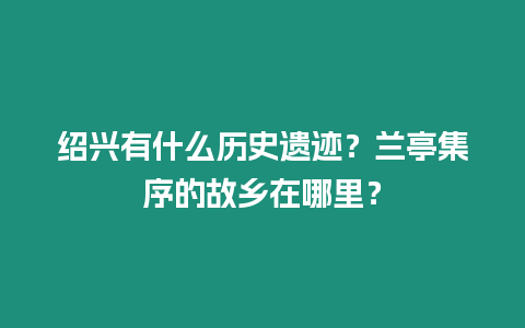 紹興有什么歷史遺跡？蘭亭集序的故鄉在哪里？