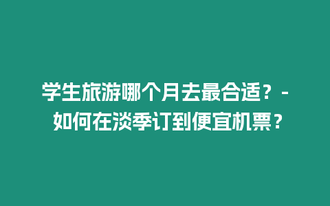 學生旅游哪個月去最合適？- 如何在淡季訂到便宜機票？