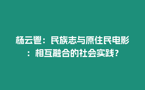 楊云鬯：民族志與原住民電影：相互融合的社會(huì)實(shí)踐？