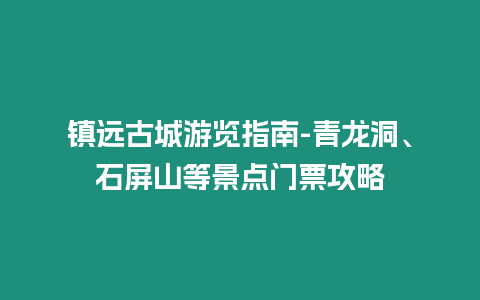 鎮遠古城游覽指南-青龍洞、石屏山等景點門票攻略