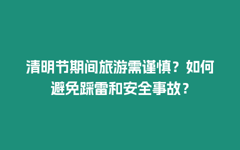 清明節(jié)期間旅游需謹(jǐn)慎？如何避免踩雷和安全事故？