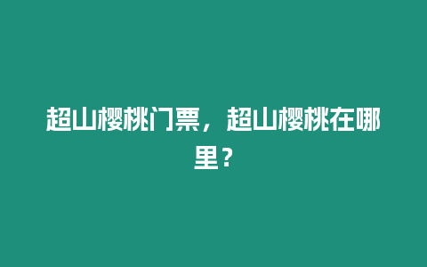 超山櫻桃門票，超山櫻桃在哪里？