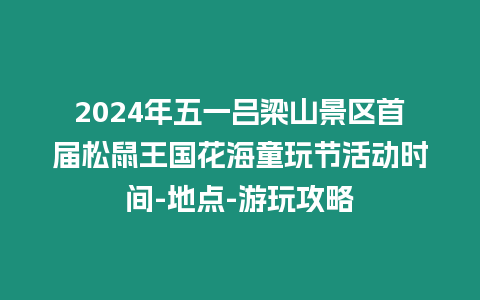 2024年五一呂梁山景區首屆松鼠王國花海童玩節活動時間-地點-游玩攻略