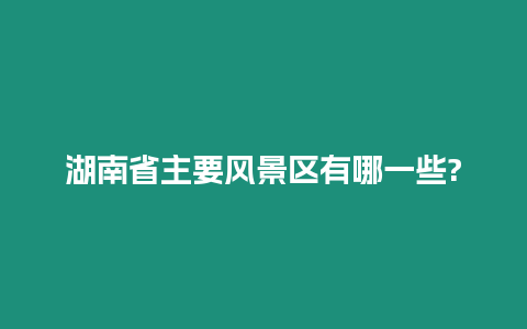 湖南省主要風(fēng)景區(qū)有哪一些?