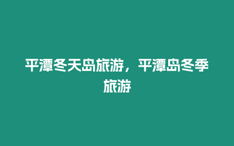 平潭冬天島旅游，平潭島冬季旅游