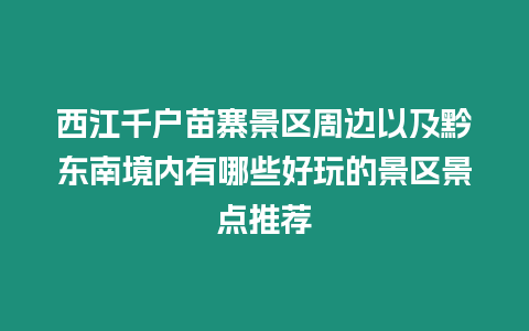 西江千戶苗寨景區周邊以及黔東南境內有哪些好玩的景區景點推薦