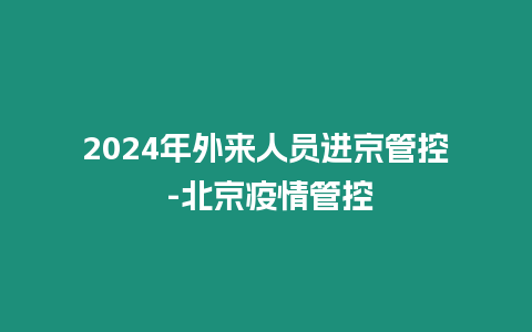 2024年外來人員進(jìn)京管控 -北京疫情管控