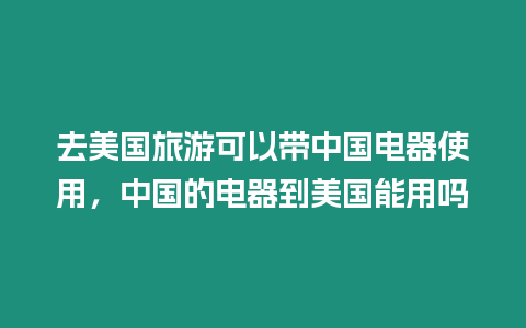 去美國旅游可以帶中國電器使用，中國的電器到美國能用嗎