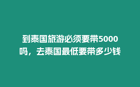 到泰國旅游必須要帶5000嗎，去泰國最低要帶多少錢