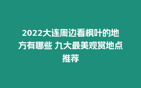 2024大連周邊看楓葉的地方有哪些 九大最美觀賞地點(diǎn)推薦