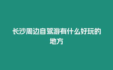 長沙周邊自駕游有什么好玩的地方