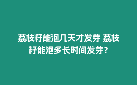 荔枝籽能泡幾天才發芽 荔枝籽能泡多長時間發芽？