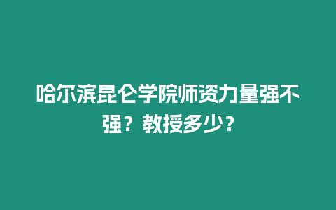 哈爾濱昆侖學(xué)院師資力量強(qiáng)不強(qiáng)？教授多少？