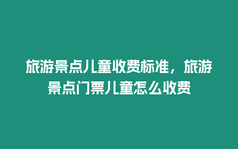 旅游景點兒童收費標準，旅游景點門票兒童怎么收費