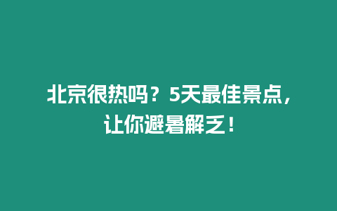 北京很熱嗎？5天最佳景點，讓你避暑解乏！