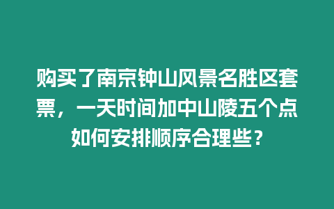 購買了南京鐘山風景名勝區套票，一天時間加中山陵五個點如何安排順序合理些？