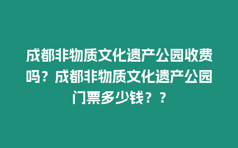 成都非物質文化遺產公園收費嗎？成都非物質文化遺產公園門票多少錢？？