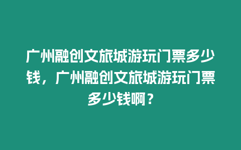 廣州融創文旅城游玩門票多少錢，廣州融創文旅城游玩門票多少錢啊？