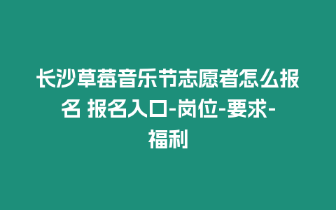 長沙草莓音樂節志愿者怎么報名 報名入口-崗位-要求-福利