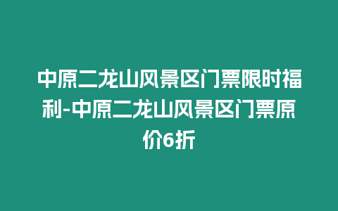 中原二龍山風景區門票限時福利-中原二龍山風景區門票原價6折