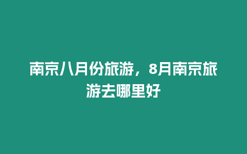 南京八月份旅游，8月南京旅游去哪里好