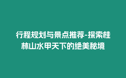 行程規(guī)劃與景點(diǎn)推薦-探索桂林山水甲天下的絕美秘境