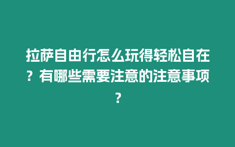 拉薩自由行怎么玩得輕松自在？有哪些需要注意的注意事項？