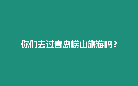 你們去過青島嶗山旅游嗎？