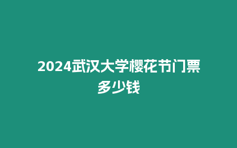 2024武漢大學櫻花節門票多少錢